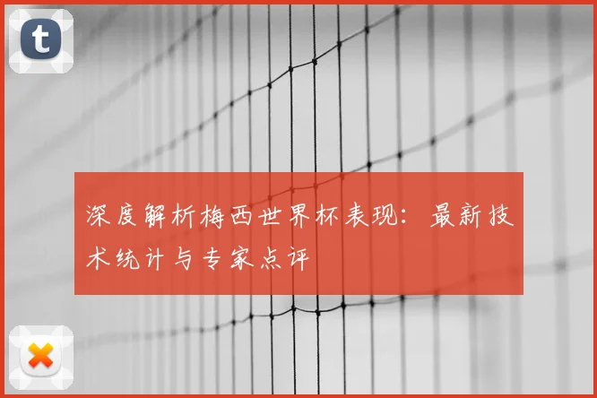 深度解析梅西世界杯表现:最新技术统计与专家点评