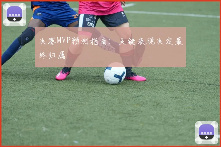 决赛MVP预测指南:关键表现决定最终归属
