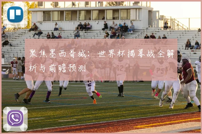聚焦墨西哥城:世界杯揭幕战全解析与前瞻预测