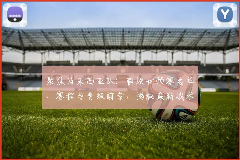 聚焦马来西亚队:解读世预赛名单、赛程与晋级前景,揭秘最新战术动态