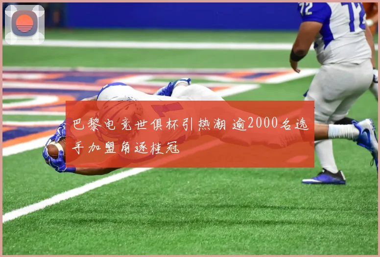 巴黎电竞世俱杯引热潮 逾2000名选手加盟角逐桂冠