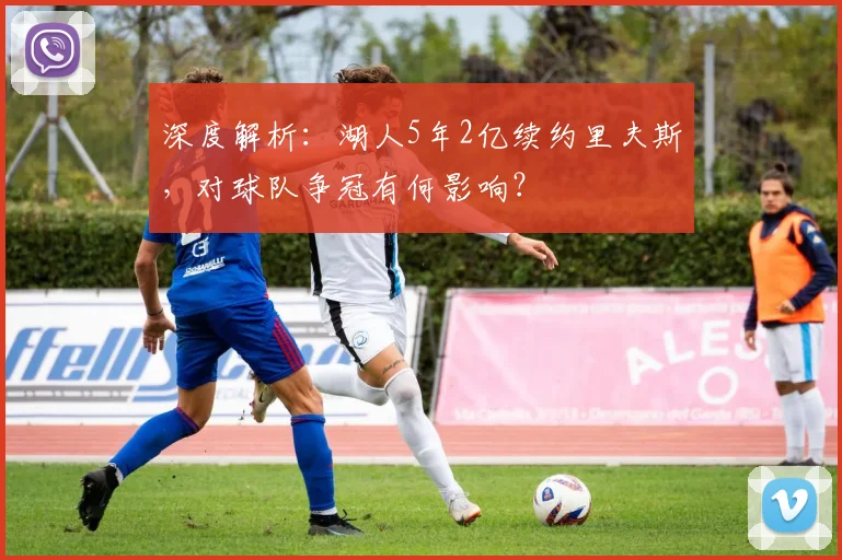 深度解析:湖人5年2亿续约里夫斯,对球队争冠有何影响?