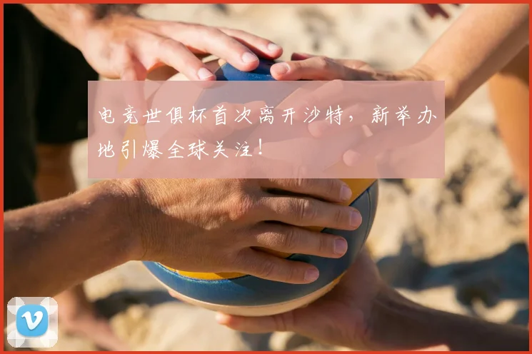 电竞世俱杯首次离开沙特，新举办地引爆全球关注！