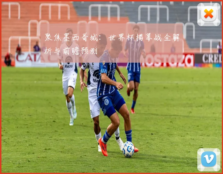 聚焦墨西哥城:世界杯揭幕战全解析与前瞻预测