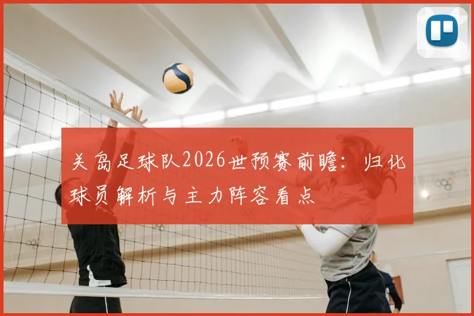 关岛足球队2026世预赛前瞻:归化球员解析与主力阵容看点