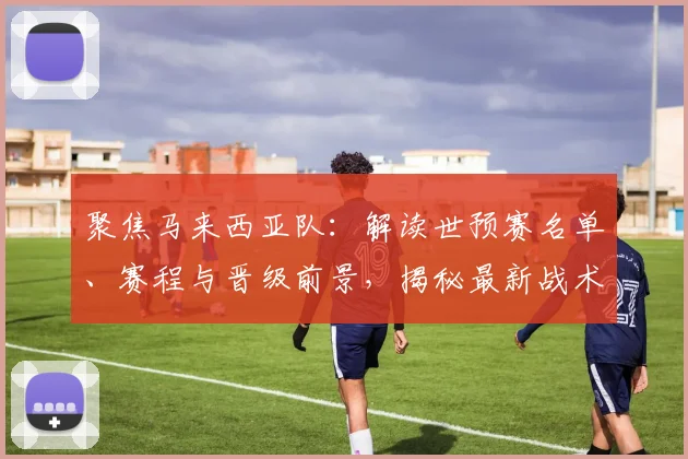 聚焦马来西亚队：解读世预赛名单、赛程与晋级前景，揭秘最新战术动态