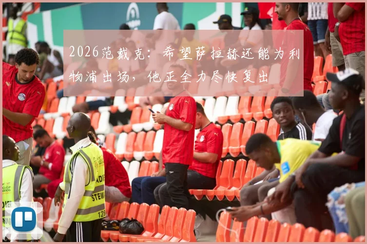 2026范戴克:希望萨拉赫还能为利物浦出场,他正全力尽快复出