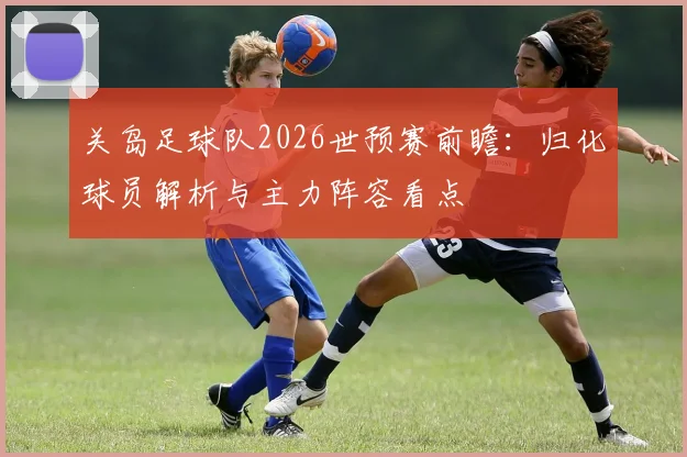 关岛足球队2026世预赛前瞻：归化球员解析与主力阵容看点
