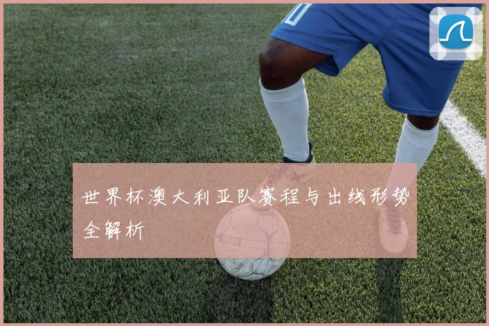世界杯澳大利亚队赛程与出线形势全解析
